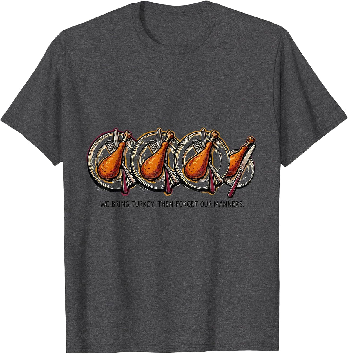 We Bring Turkey, Then Forget Our Manners Funny T-Shirt - Dark Heather Grey