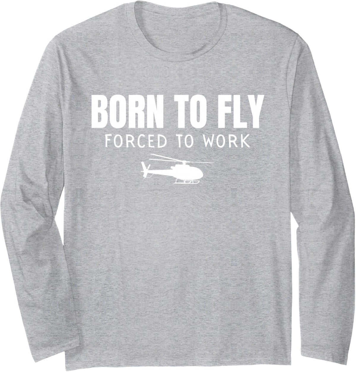 Born to Fly Forced to Work Helicopter Enthusiast Pilot Long Sleeve T-Shirt - Adult Unisex Heather Grey